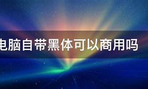 电脑系统黑体可商用吗-电脑自带黑体能商用吗