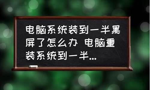 安装电脑系统到一半黑屏-电脑系统装到一半突然黑屏了怎么办